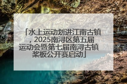 水上运动划进江南古镇，2025南浔区第五届运动会暨第七届南浔古镇桨板公开赛启动