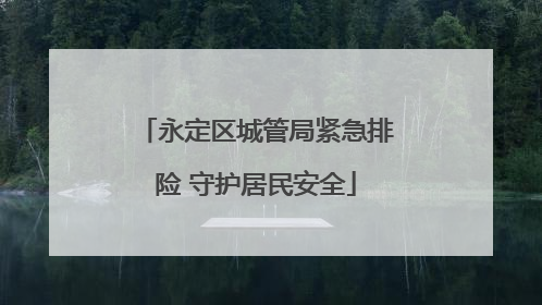 永定区城管局紧急排险 守护居民安全