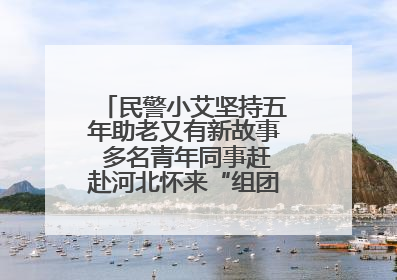 民警小艾坚持五年助老又有新故事 多名青年同事赶赴河北怀来“组团”探望孤寡老人