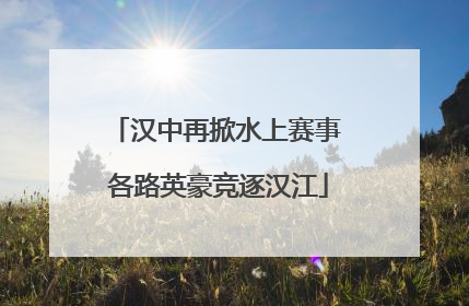 汉中再掀水上赛事 各路英豪竞逐汉江