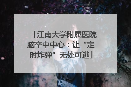 江南大学附属医院脑卒中中心：让“定时炸弹”无处可逃