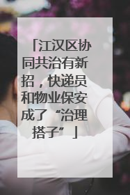 江汉区协同共治有新招，快递员和物业保安成了“治理搭子”