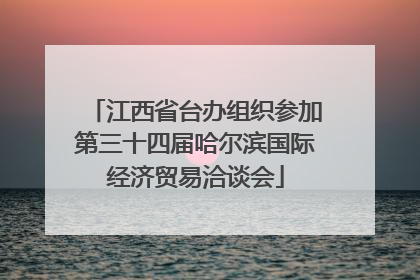 江西省台办组织参加第三十四届哈尔滨国际经济贸易洽谈会