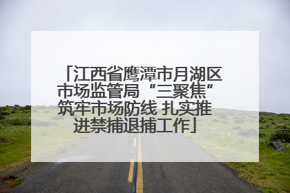 江西省鹰潭市月湖区市场监管局“三聚焦”筑牢市场防线 扎实推进禁捕退捕工作
