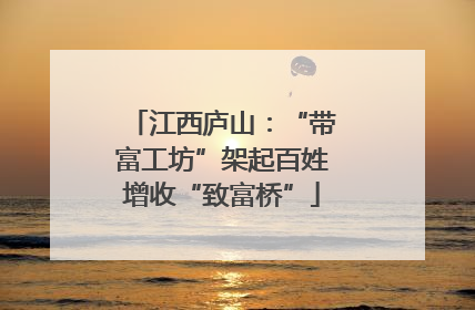 江西庐山：“带富工坊”架起百姓增收“致富桥”