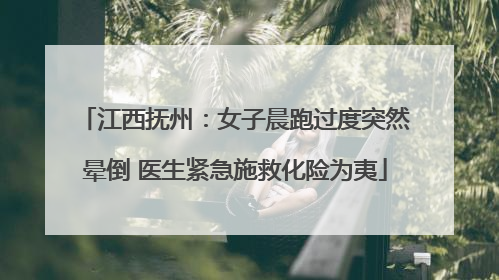 江西抚州：女子晨跑过度突然晕倒 医生紧急施救化险为夷