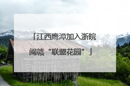 江西鹰潭加入浙皖闽赣“联盟花园”