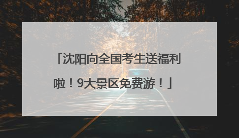 沈阳向全国考生送福利啦！9大景区免费游！