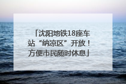 沈阳地铁18座车站“纳凉区”开放！方便市民随时休息