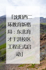 沈阳西二环教育新格局：东北育才于洪校区工程正式启动
