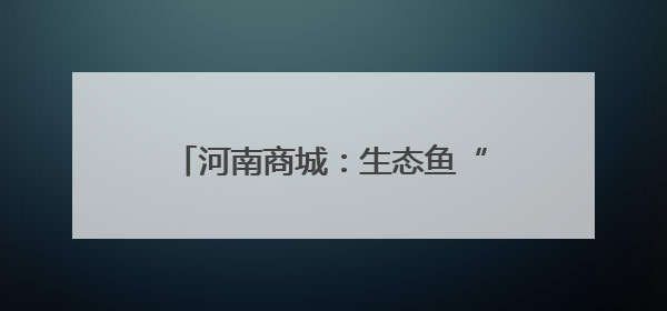 河南商城：生态鱼“游”出产业链新路径