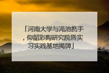 河南大学与渑池携手，仰韶彩陶研究院暨实习实践基地揭牌