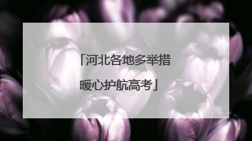 河北各地多举措暖心护航高考