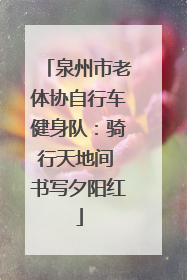 泉州市老体协自行车健身队：骑行天地间 书写夕阳红