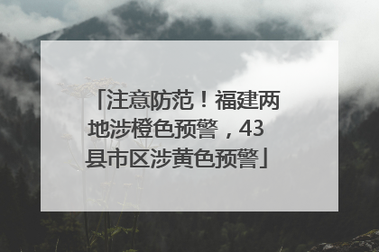 注意防范！福建两地涉橙色预警，43县市区涉黄色预警