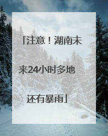 注意！湖南未来24小时多地还有暴雨