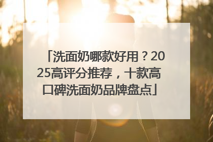 洗面奶哪款好用？2025高评分推荐，十款高口碑洗面奶品牌盘点