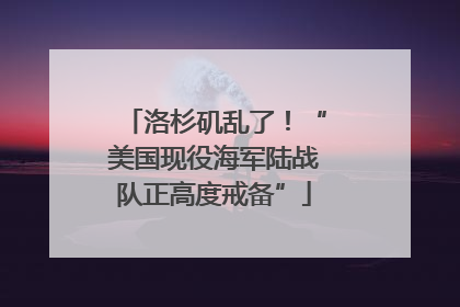 洛杉矶乱了！“美国现役海军陆战队正高度戒备”