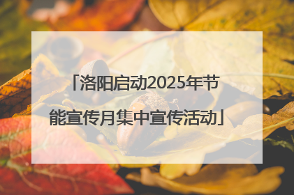 洛阳启动2025年节能宣传月集中宣传活动