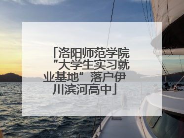 洛阳师范学院“大学生实习就业基地”落户伊川滨河高中