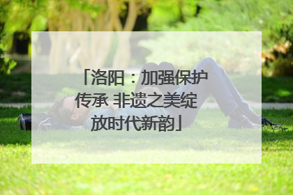 洛阳：加强保护传承 非遗之美绽放时代新韵