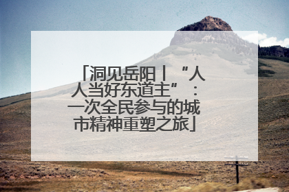 洞见岳阳丨“人人当好东道主”：一次全民参与的城市精神重塑之旅