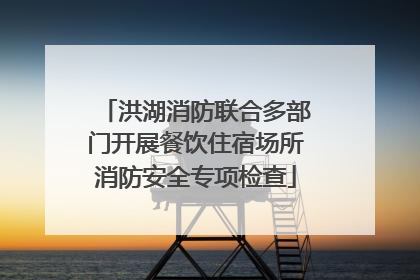 洪湖消防联合多部门开展餐饮住宿场所消防安全专项检查
