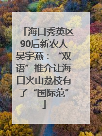 海口秀英区90后新农人吴宇燕：“双语”推介让海口火山荔枝有了“国际范”