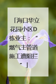 海口华立花园小区D栋业主：“燃气主管道施工遭阻拦”