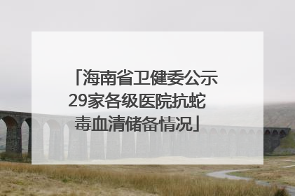 海南省卫健委公示29家各级医院抗蛇毒血清储备情况