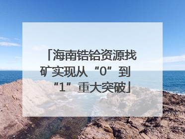 海南锆铪资源找矿实现从“0”到“1”重大突破