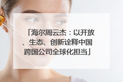 海尔周云杰：以开放、生态、创新诠释中国跨国公司全球化担当