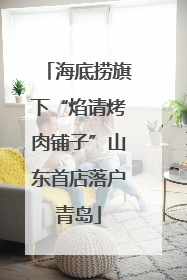 海底捞旗下“焰请烤肉铺子”山东首店落户青岛