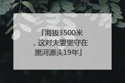 海拔3500米，这对夫妻坚守在黑河源头19年