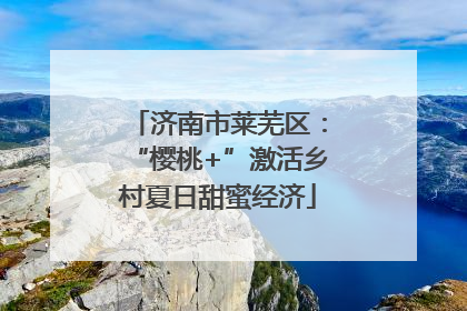 济南市莱芜区：“樱桃+”激活乡村夏日甜蜜经济