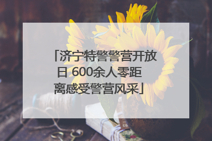 济宁特警警营开放日 600余人零距离感受警营风采