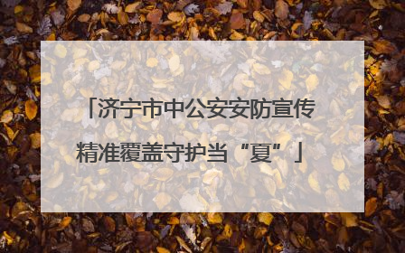 济宁市中公安安防宣传精准覆盖守护当“夏”