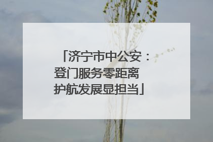 济宁市中公安：登门服务零距离 护航发展显担当