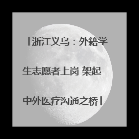 浙江义乌：外籍学生志愿者上岗 架起中外医疗沟通之桥