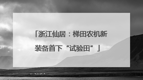 浙江仙居：梯田农机新装备首下“试验田”