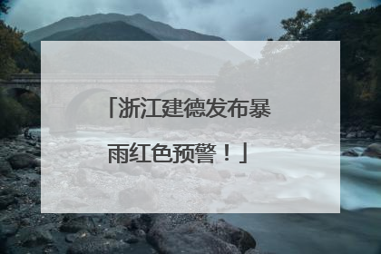 浙江建德发布暴雨红色预警！