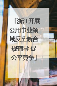 浙江开展公用事业领域反垄断合规辅导 促公平竞争