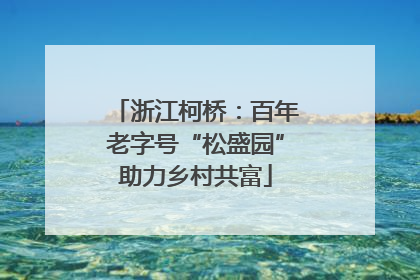 浙江柯桥：百年老字号“松盛园”助力乡村共富