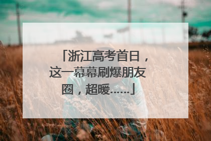 浙江高考首日，这一幕幕刷爆朋友圈，超暖……