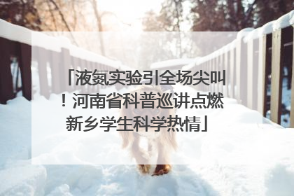 液氮实验引全场尖叫！河南省科普巡讲点燃新乡学生科学热情