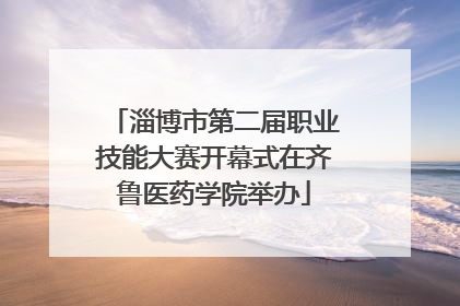 淄博市第二届职业技能大赛开幕式在齐鲁医药学院举办