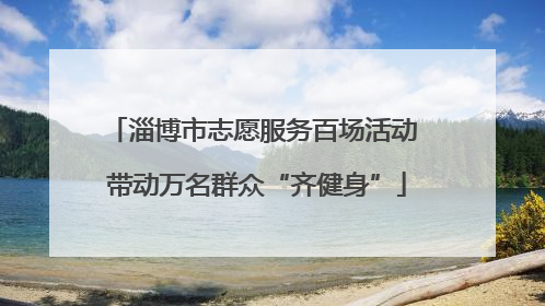 淄博市志愿服务百场活动 带动万名群众“齐健身”