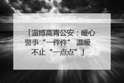 淄博高青公安：暖心警事“一件件” 温暖不止“一点点”
