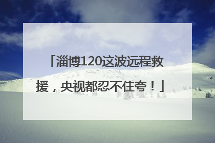 淄博120这波远程救援，央视都忍不住夸！