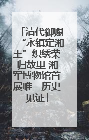 清代御赐“永镇定湘王”织绣荣归故里 湘军博物馆首展唯一历史见证